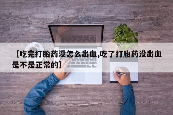 意外怀孕不想要打胎药微信购买【吃完打胎药没怎么出血,吃了打胎药没出血是不是正常的】