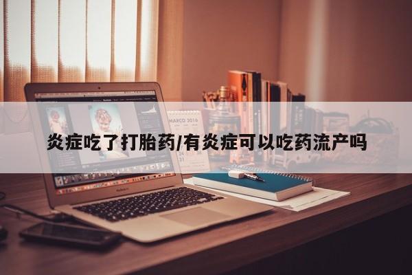 意外怀孕不想要打胎药微信购买炎症吃了打胎药/有炎症可以吃药流产吗