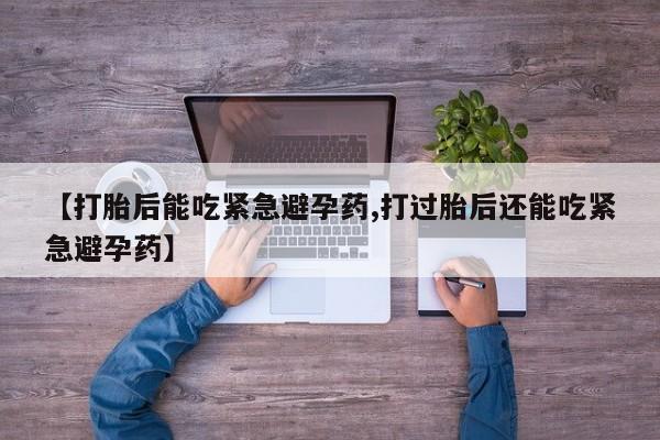 意外怀孕不想要打胎药微信购买【打胎后能吃紧急避孕药,打过胎后还能吃紧急避孕药】