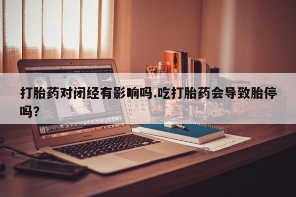 意外怀孕不想要打胎药微信购买打胎药对闭经有影响吗.吃打胎药会导致胎停吗？