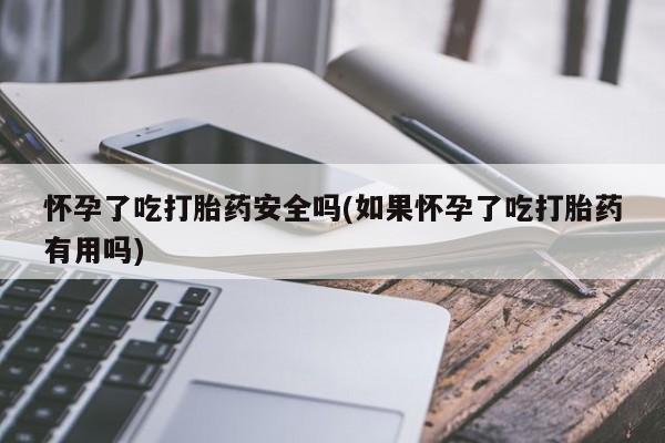 意外怀孕不想要打胎药微信购买怀孕了吃打胎药安全吗(如果怀孕了吃打胎药有用吗)