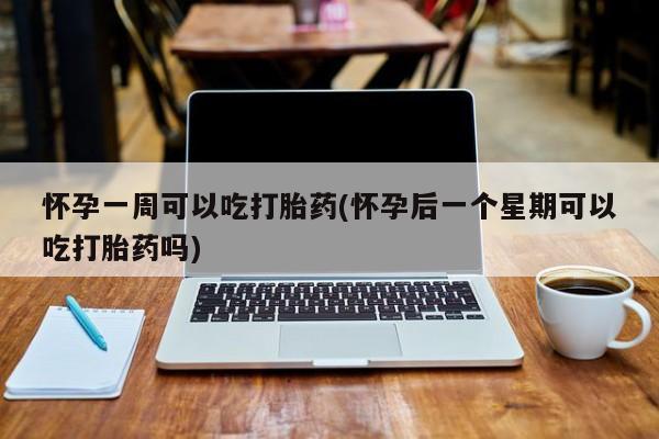 意外怀孕不想要打胎药微信购买怀孕一周可以吃打胎药(怀孕后一个星期可以吃打胎药吗)