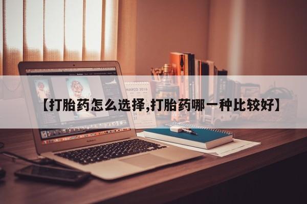 意外怀孕不想要打胎药微信购买【打胎药怎么选择,打胎药哪一种比较好】