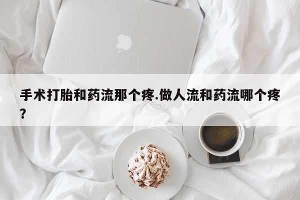 意外怀孕不想要打胎药微信购买手术打胎和药流那个疼.做人流和药流哪个疼？