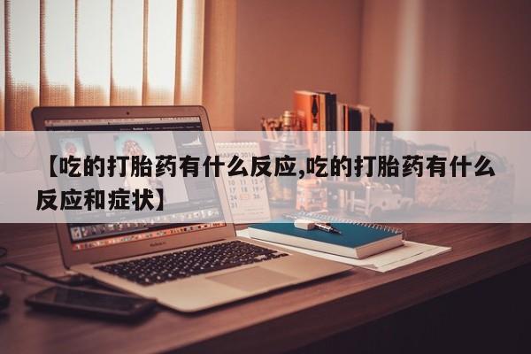 意外怀孕不想要打胎药微信购买【吃的打胎药有什么反应,吃的打胎药有什么反应和症状】