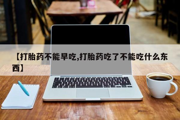 意外怀孕不想要打胎药微信购买【打胎药不能早吃,打胎药吃了不能吃什么东西】