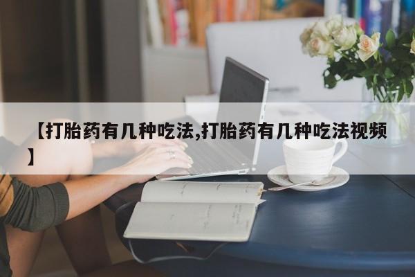 意外怀孕不想要打胎药微信购买【打胎药有几种吃法,打胎药有几种吃法视频】