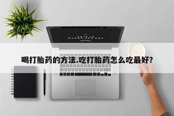 意外怀孕不想要打胎药微信购买喝打胎药的方法.吃打胎药怎么吃最好？