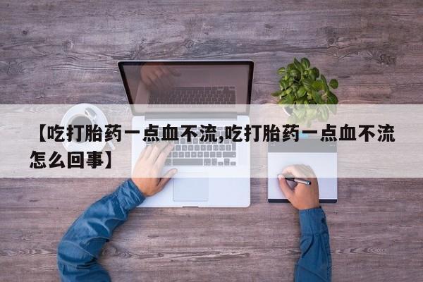 意外怀孕不想要打胎药微信购买【吃打胎药一点血不流,吃打胎药一点血不流怎么回事】