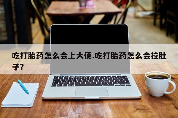 意外怀孕不想要打胎药微信购买吃打胎药怎么会上大便.吃打胎药怎么会拉肚子？
