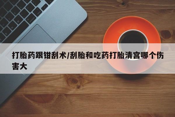 意外怀孕不想要打胎药微信购买打胎药跟钳刮术/刮胎和吃药打胎清宫哪个伤害大
