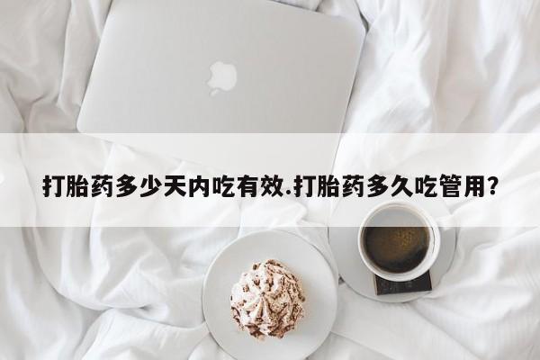 意外怀孕不想要打胎药微信购买打胎药多少天内吃有效.打胎药多久吃管用？
