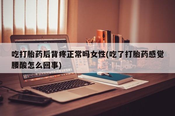 意外怀孕不想要打胎药微信购买吃打胎药后背疼正常吗女性(吃了打胎药感觉腰酸怎么回事)
