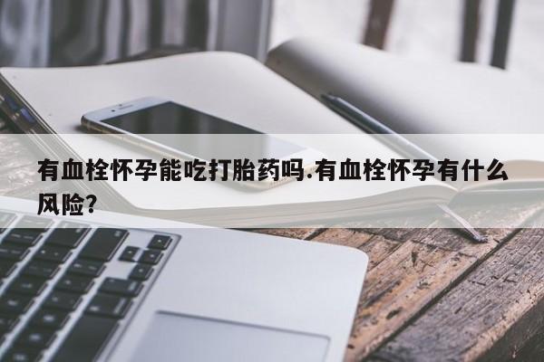 意外怀孕不想要打胎药微信购买有血栓怀孕能吃打胎药吗.有血栓怀孕有什么风险？