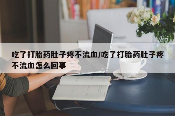 意外怀孕不想要打胎药微信购买吃了打胎药肚子疼不流血/吃了打胎药肚子疼不流血怎么回事