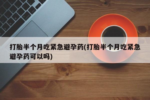意外怀孕不想要打胎药微信购买打胎半个月吃紧急避孕药(打胎半个月吃紧急避孕药可以吗)